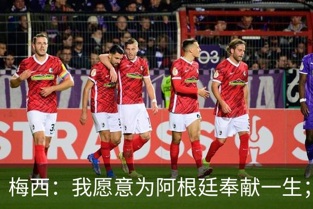梅西：我愿意为阿根廷奉献一生；我相信我的选择是正确的